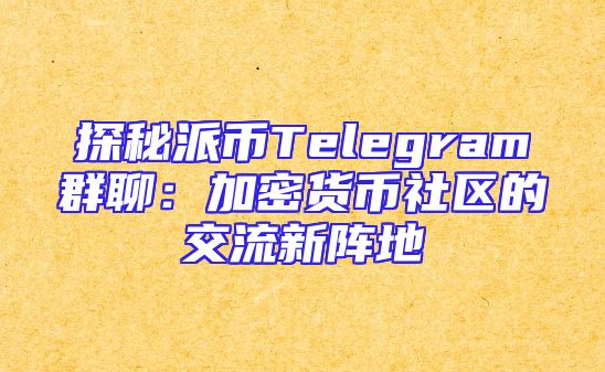 探秘派币Telegram群聊：加密货币社区的交流新阵地