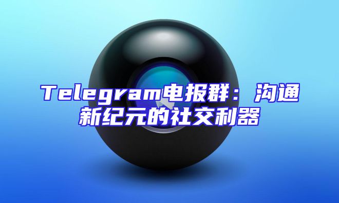 Telegram电报群：沟通新纪元的社交利器