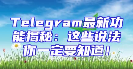 Telegram最新功能揭秘：这些说法你一定要知道！