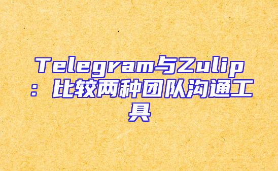 Telegram与Zulip：比较两种团队沟通工具