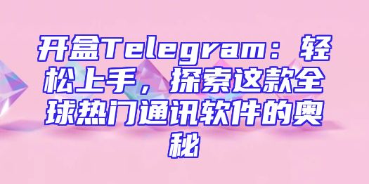 开盒Telegram：轻松上手，探索这款全球热门通讯软件的奥秘
