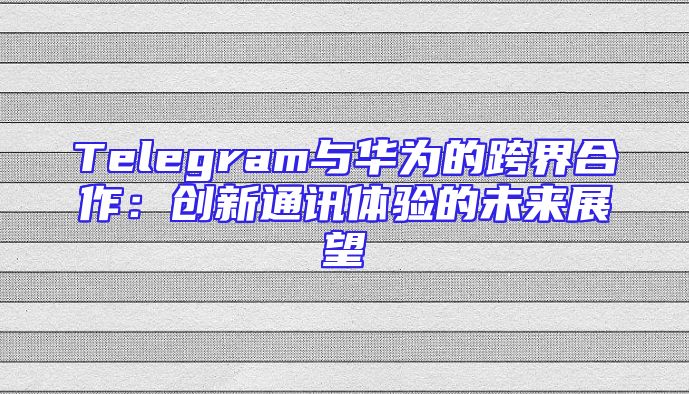 Telegram与华为的跨界合作：创新通讯体验的未来展望