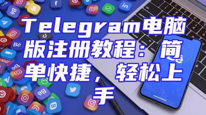 Telegram电脑版注册教程：简单快捷，轻松上手