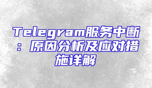 Telegram服务中断：原因分析及应对措施详解