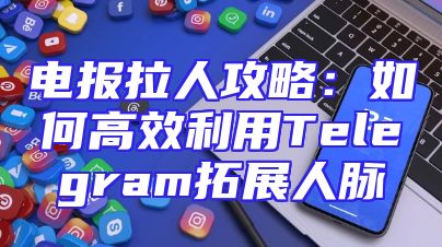 电报拉人攻略：如何高效利用Telegram拓展人脉