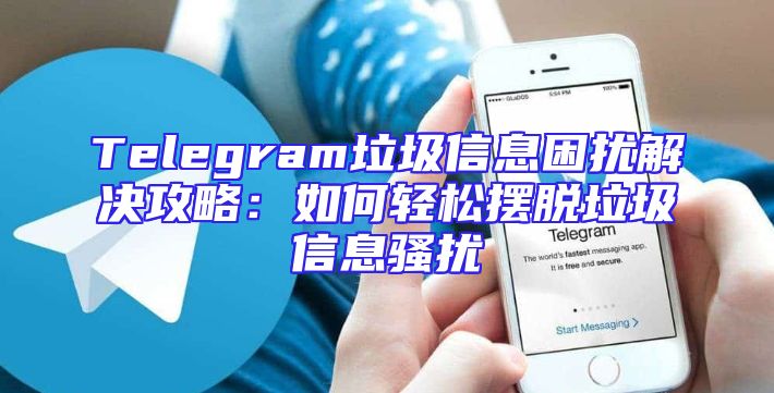 Telegram垃圾信息困扰解决攻略：如何轻松摆脱垃圾信息骚扰