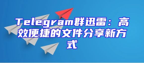 Telegram群迅雷：高效便捷的文件分享新方式