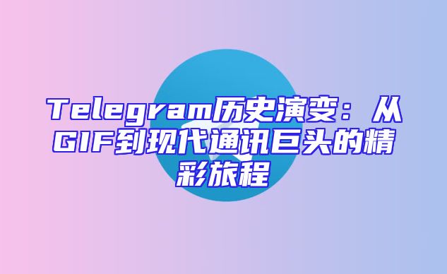 Telegram历史演变：从GIF到现代通讯巨头的精彩旅程