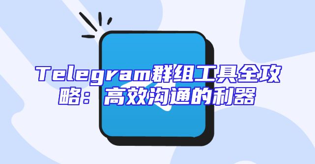 Telegram群组工具全攻略：高效沟通的利器