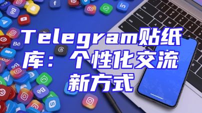 Telegram贴纸库：个性化交流新方式