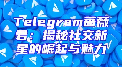 Telegram蔷薇君：揭秘社交新星的崛起与魅力