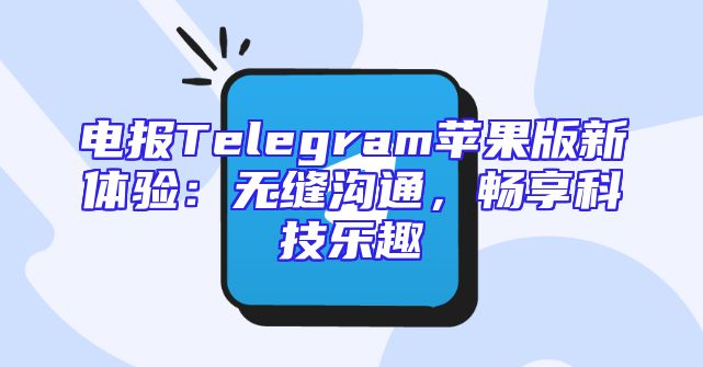 电报Telegram苹果版新体验：无缝沟通，畅享科技乐趣