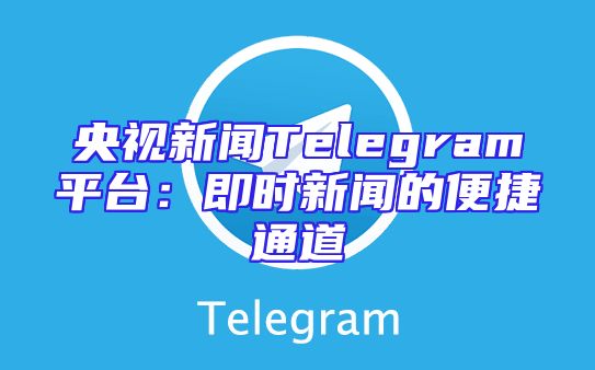 央视新闻Telegram平台：即时新闻的便捷通道