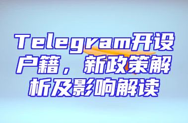 Telegram开设户籍，新政策解析及影响解读