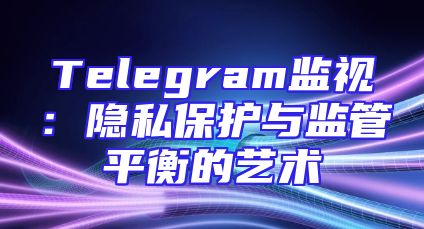 Telegram监视：隐私保护与监管平衡的艺术