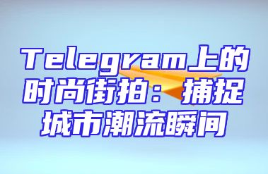 Telegram上的时尚街拍：捕捉城市潮流瞬间