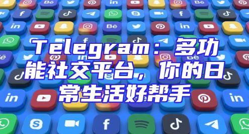 Telegram：多功能社交平台，你的日常生活好帮手