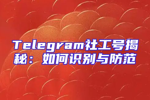 Telegram社工号揭秘：如何识别与防范