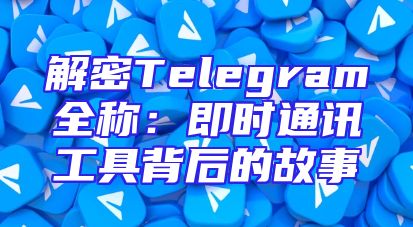 解密Telegram全称：即时通讯工具背后的故事