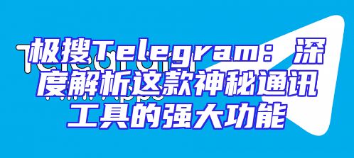 极搜Telegram：深度解析这款神秘通讯工具的强大功能