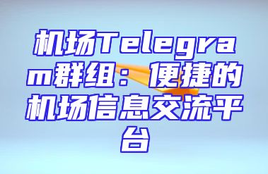 机场Telegram群组：便捷的机场信息交流平台