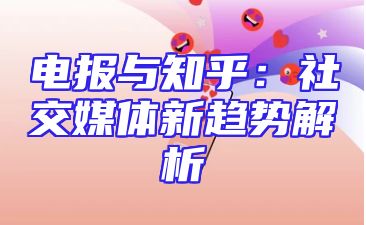 电报与知乎：社交媒体新趋势解析