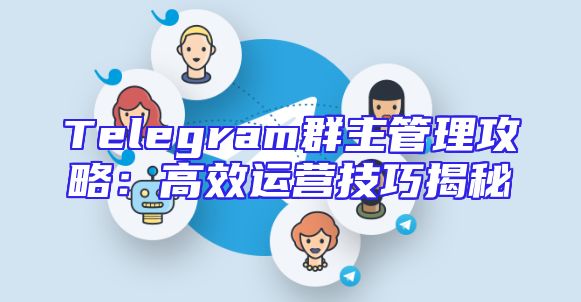 Telegram群主管理攻略：高效运营技巧揭秘