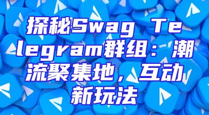 探秘Swag Telegram群组：潮流聚集地，互动新玩法