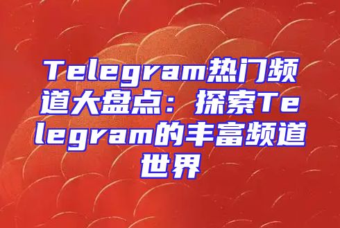 Telegram热门频道大盘点：探索Telegram的丰富频道世界