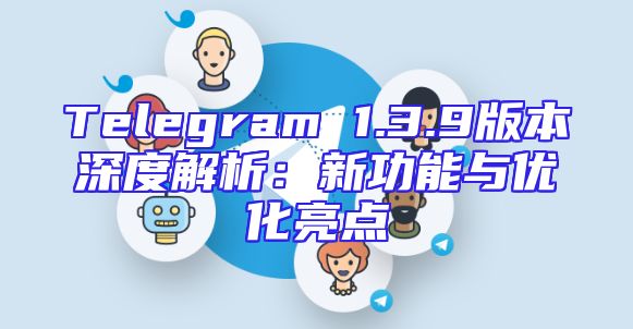 Telegram 1.3.9版本深度解析：新功能与优化亮点
