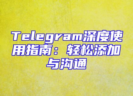 Telegram深度使用指南：轻松添加与沟通