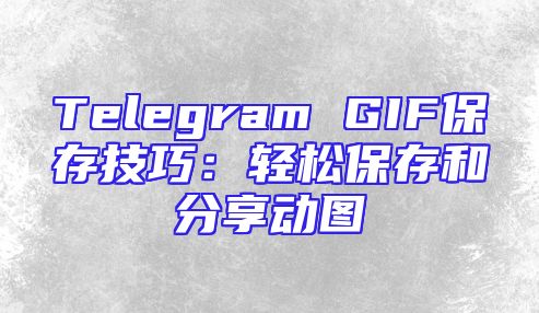 Telegram GIF保存技巧：轻松保存和分享动图