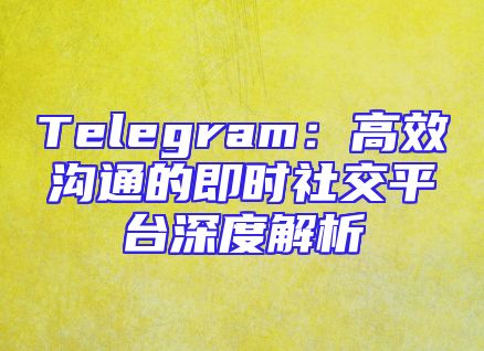 Telegram：高效沟通的即时社交平台深度解析