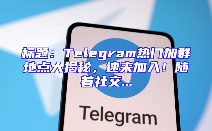 标题：Telegram热门加群地点大揭秘，速来加入！随着社交...