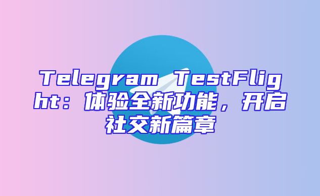 Telegram TestFlight：体验全新功能，开启社交新篇章