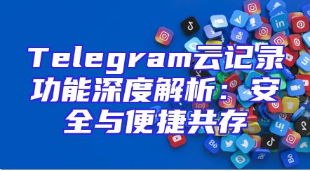 Telegram云记录功能深度解析：安全与便捷共存
