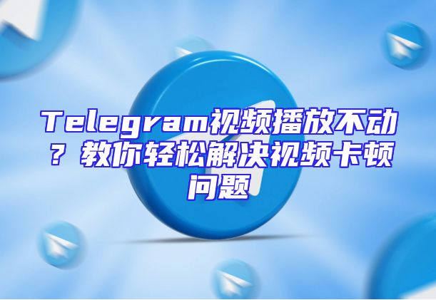Telegram视频播放不动？教你轻松解决视频卡顿问题