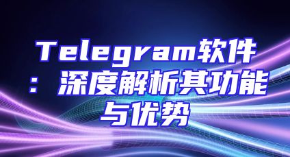 Telegram软件：深度解析其功能与优势