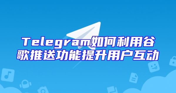 Telegram如何利用谷歌推送功能提升用户互动