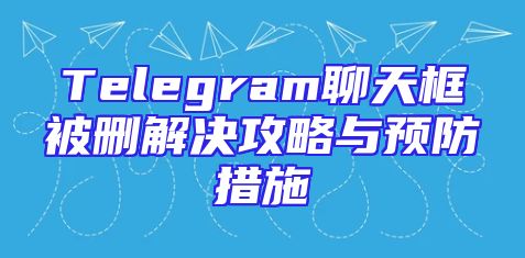 Telegram聊天框被删解决攻略与预防措施