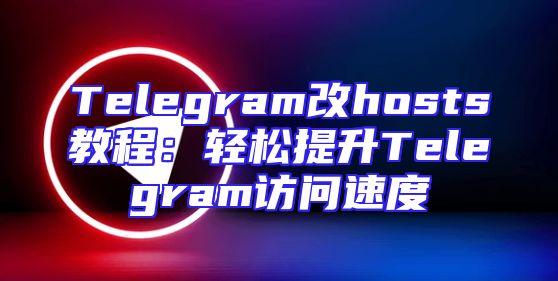 Telegram改hosts教程：轻松提升Telegram访问速度