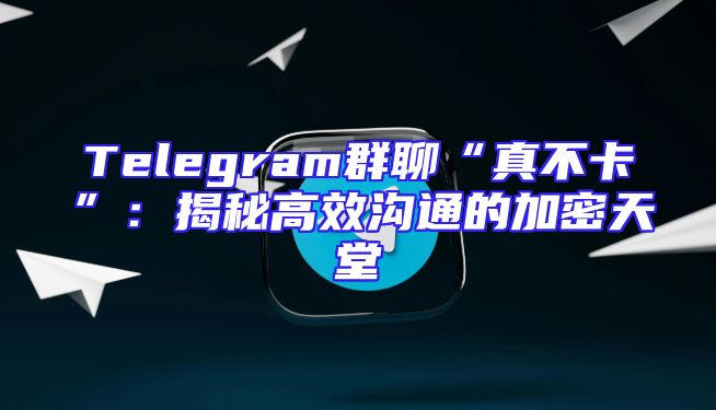 Telegram群聊“真不卡”：揭秘高效沟通的加密天堂