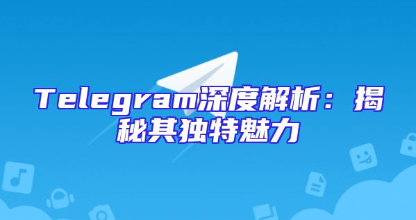 Telegram深度解析：揭秘其独特魅力