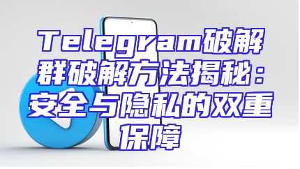 Telegram破解群破解方法揭秘：安全与隐私的双重保障