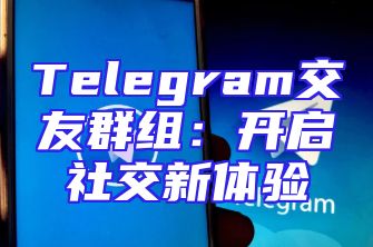 Telegram交友群组：开启社交新体验