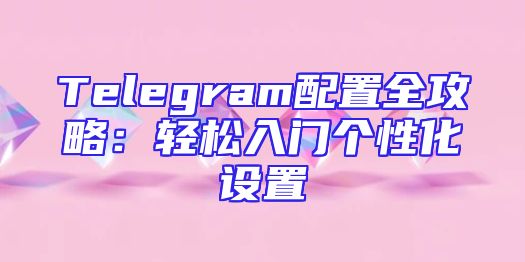 Telegram配置全攻略：轻松入门个性化设置