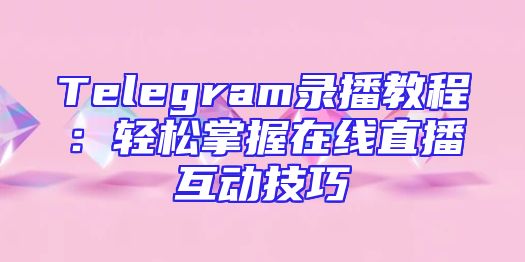 Telegram录播教程：轻松掌握在线直播互动技巧
