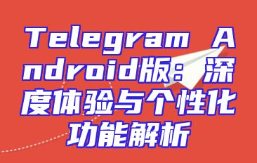 Telegram Android版：深度体验与个性化功能解析