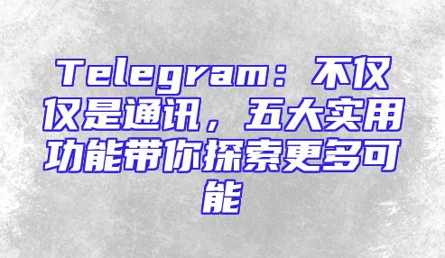 Telegram：不仅仅是通讯，五大实用功能带你探索更多可能