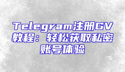 Telegram注册GV教程：轻松获取私密账号体验